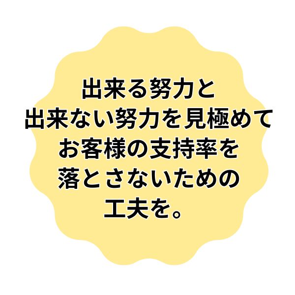 出来る努力と出来ない努力を見極めてお客様の支持率を落とさないための工夫を。