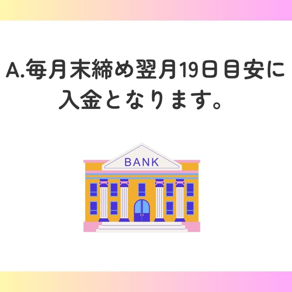 A.毎月末締め翌月19日目安に入金となります。