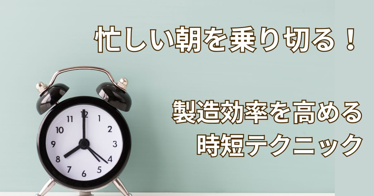 忙しい朝を乗り切る！製造効率を高める時短テクニック
