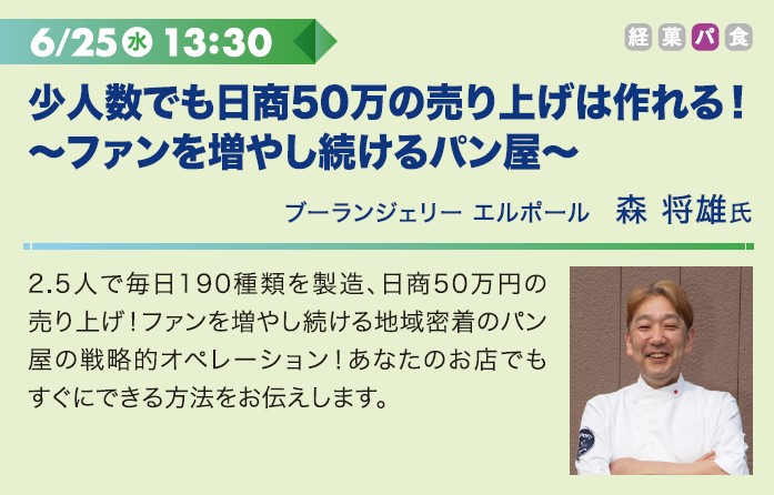 6/25水 13:30 小人数でも日商50万の売り上げは作れる！～ファンを増やし続けるパン屋～
ブーランジェリー エルポール　森 将雄氏