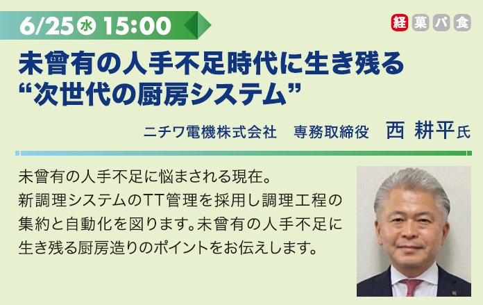 6/25水 15:00 未曾有の人手不足時代に生き残る”次世代の厨房システム”
ニチワ電機株式会社　専務取締役　西 耕平氏
