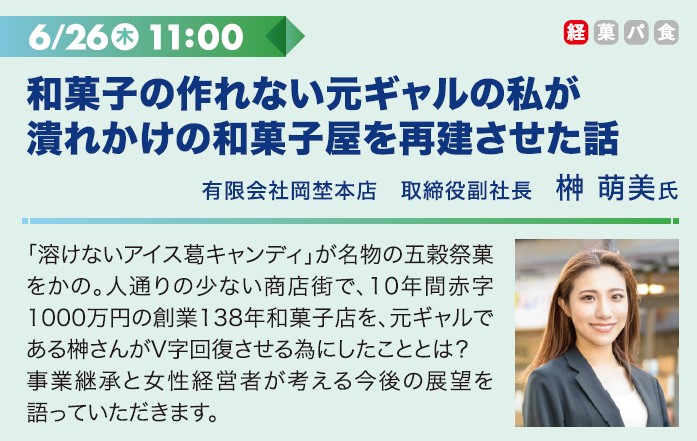 6/26木 11:00 和菓子の作れない元ギャルの渡しが潰れかけの和菓子屋を再建させた話 有限会社岡埜本店　取締役副社長　榊 萌美氏