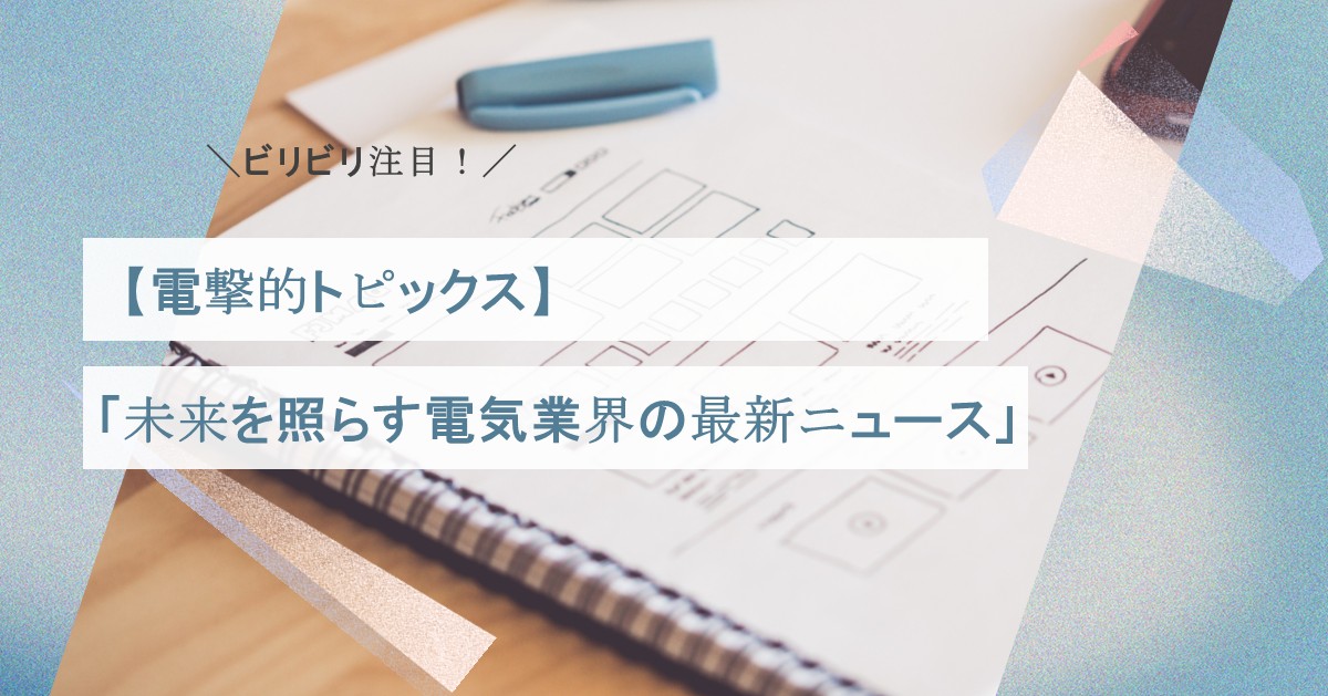 ビリビリ注目！電撃的トピックス：未来を照らす電気業界の最新ニュースVol31