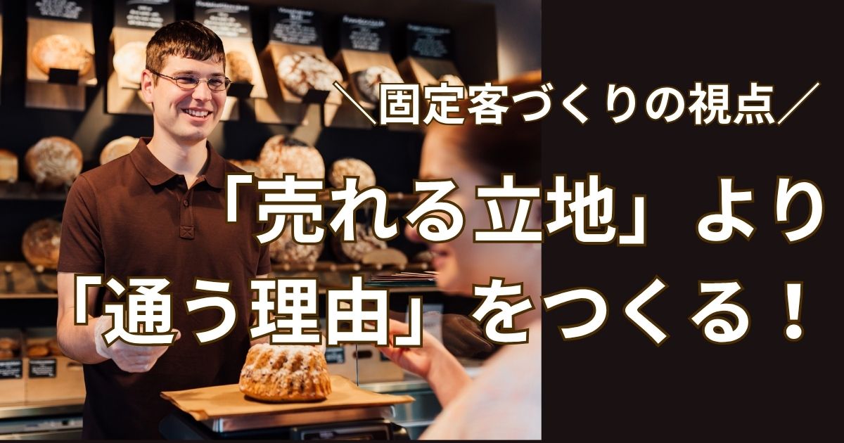 「売れる立地」より「通う理由」をつくる！ 固定客づくりの視点！