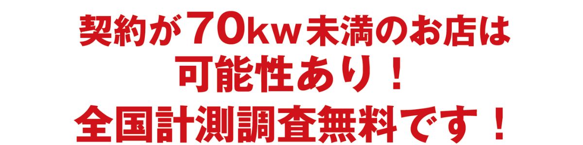 契約が70kw未満のお店は可能性あり!全国計測調査無料です!