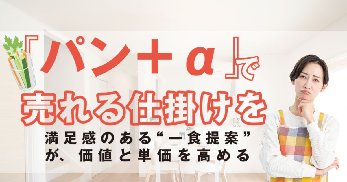 「パン+α」で 売れる仕掛けを 満足感ある”一食提案”が、価値と単価を高める