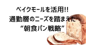 ベイクモールを活用！！通勤層のニーズを踏まえた“朝食パン戦略”