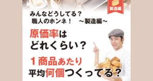 みんなどうしてる？ 職人のホンネ！　～製造編～　原価率は どれくらい？１商品あたり 平均何個つくってる？