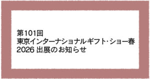 第101回東京インターナショナル ギフト・ショー春2026出展のお知らせ