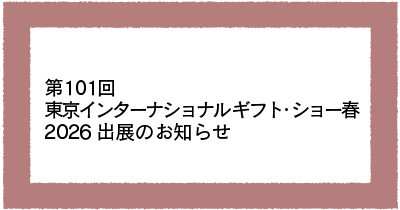 第101回東京インターナショナル ギフト・ショー春2026出展のお知らせ