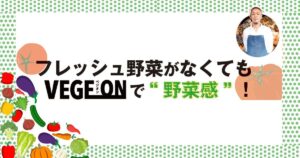 フレッシュ野菜がなくてもVEGEONで野菜感