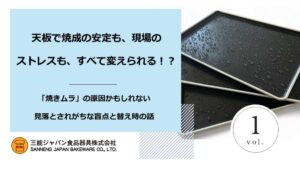天板で焼成の安定も、現場のストレスも、すべて変えられる!?_vol. 1