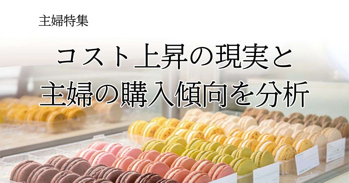 ［主婦特集］コスト上昇の現実と 主婦の購入傾向を分析